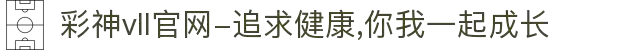 彩神vll官网-追求健康,你我一起成长